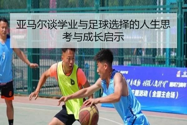 亚马尔谈学业与足球选择的人生思考与成长启示